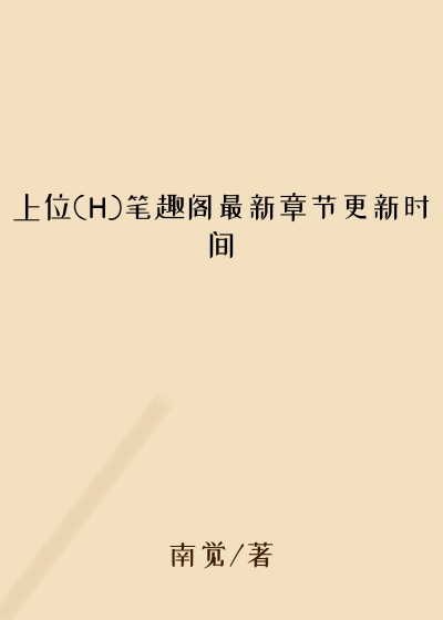 上位(H)笔趣阁最新章节更新时间