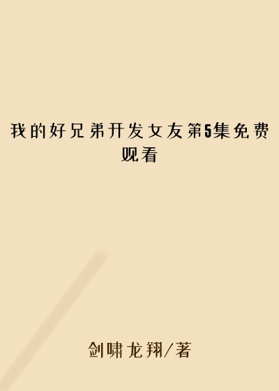 我的好兄弟开发女友第5集免费观看