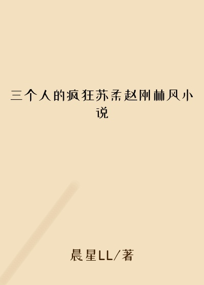 三个人的疯狂苏柔赵刚林风小说
