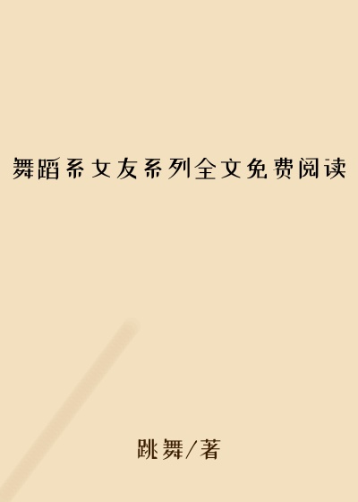 舞蹈系女友系列全文免费阅读