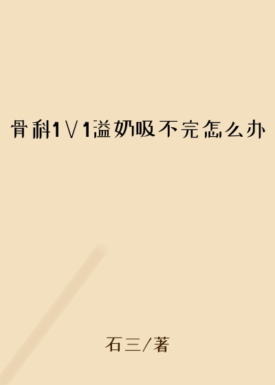 骨科1∨1溢奶吸不完怎么办