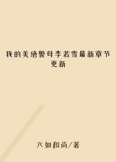 我的美绝警母李若雪最新章节更新