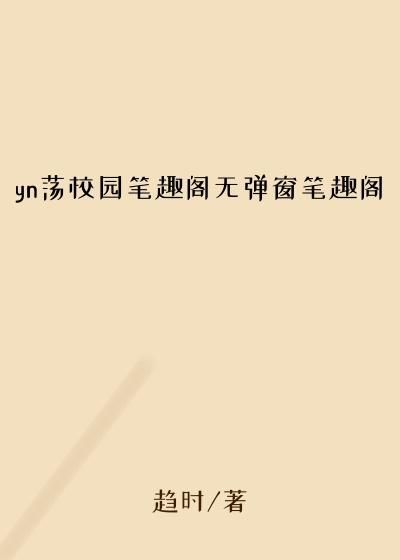 yn荡校园笔趣阁无弹窗笔趣阁