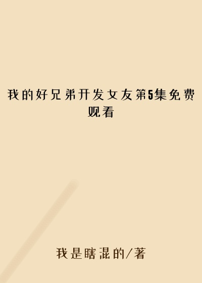我的好兄弟开发女友第5集免费观看