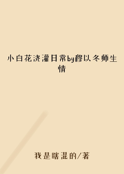 小白花浇灌日常by穆以冬师生情