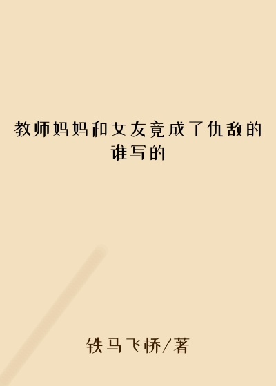 教师妈妈和女友竟成了仇敌的谁写的