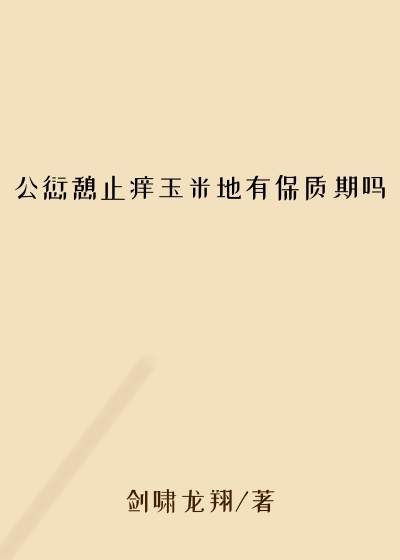 公愆憩止痒玉米地有保质期吗