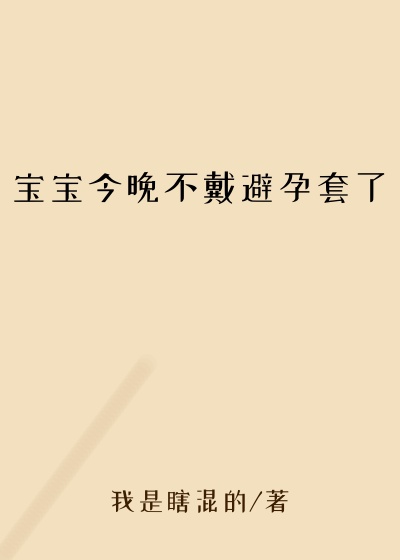宝宝今晚不戴避孕套了
