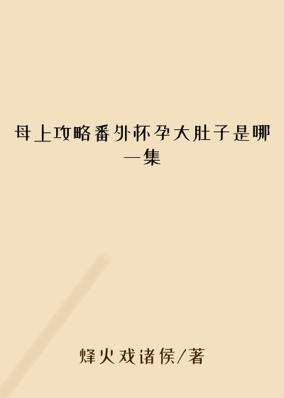 母上攻略番外怀孕大肚子是哪一集