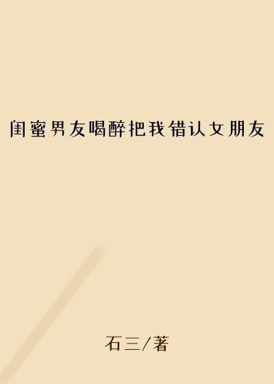 闺蜜男友喝醉把我错认女朋友