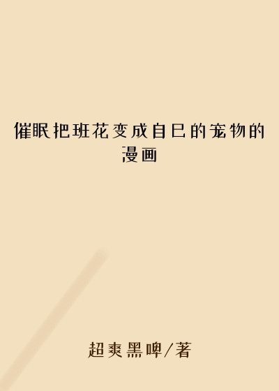 催眠把班花变成自己的宠物的漫画