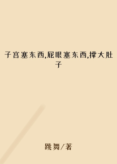子宫塞东西,屁眼塞东西,撑大肚子