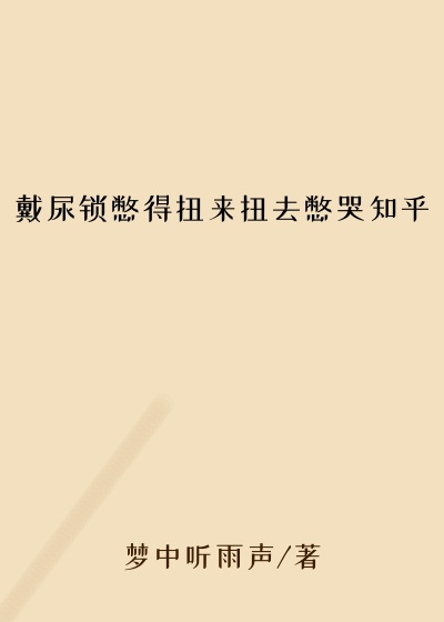 戴尿锁憋得扭来扭去憋哭知乎
