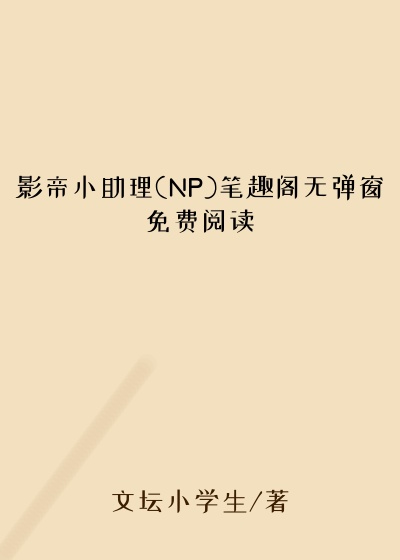 影帝小助理(NP)笔趣阁无弹窗免费阅读