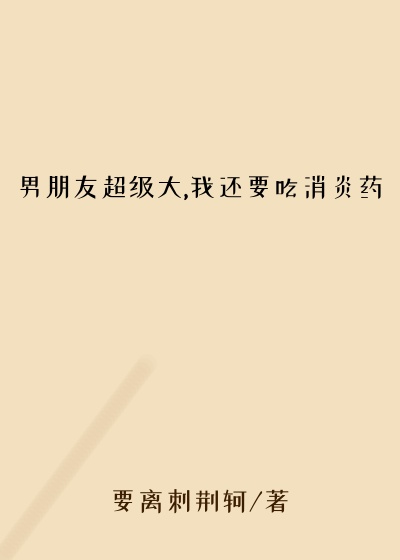 男朋友超级大,我还要吃消炎药