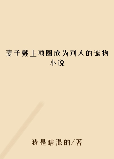 妻子戴上项圈成为别人的宠物小说