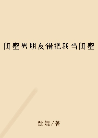 闺蜜男朋友错把我当闺蜜