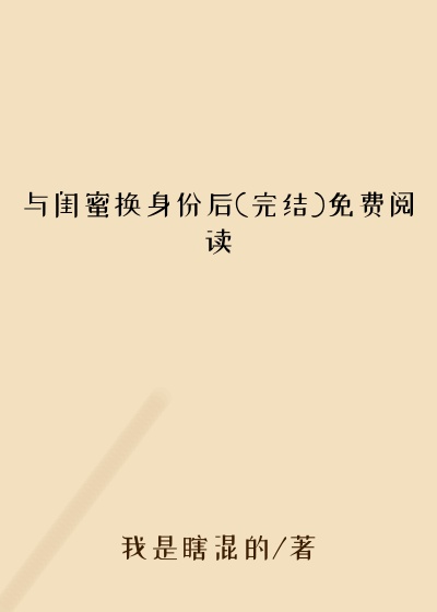 与闺蜜换身份后(完结)免费阅读