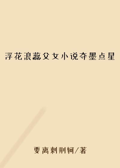 浮花浪蕊父女小说夺墨点星