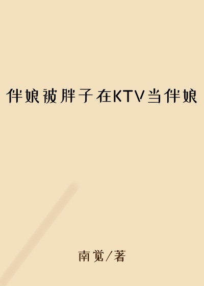 伴娘被胖子在KTV当伴娘