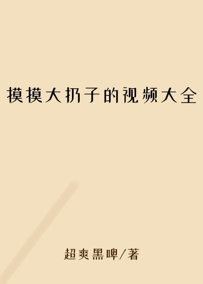 摸摸大扔子的视频大全