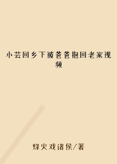 小芸回乡下被爸爸抱回老家视频