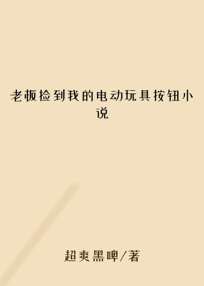 老板捡到我的电动玩具按钮小说