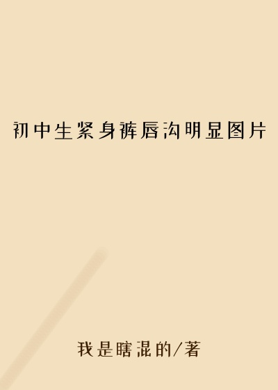 初中生紧身裤唇沟明显图片