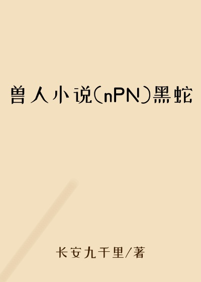 兽人小说(nPN)黑蛇