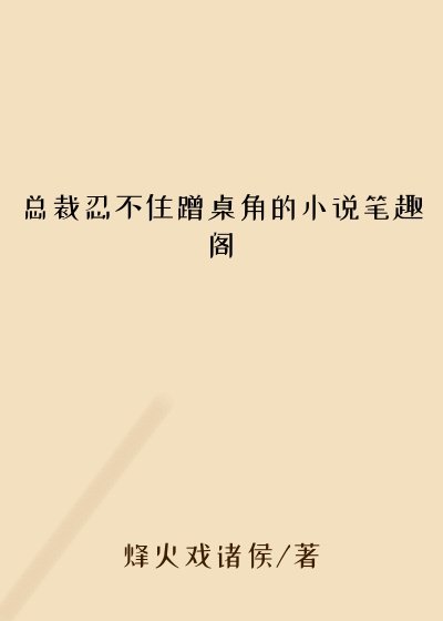 总裁忍不住蹭桌角的小说笔趣阁
