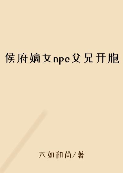 侯府嫡女npc父兄开胞