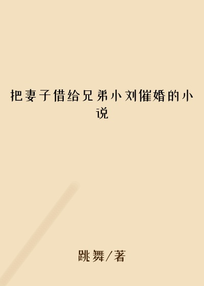 把妻子借给兄弟小刘催婚的小说
