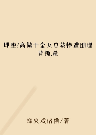 即堕!高傲千金女总裁惨遭助理背叛,最