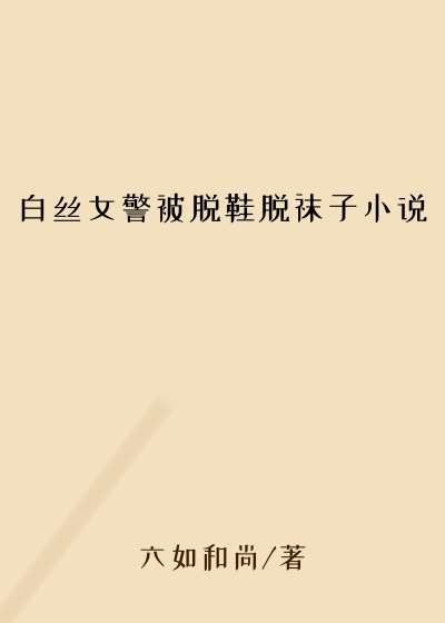 白丝女警被脱鞋脱袜子小说