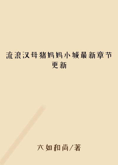 流浪汉母猪妈妈小城最新章节更新