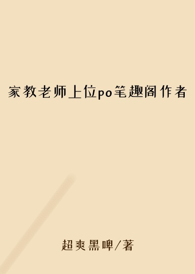 家教老师上位po笔趣阁作者