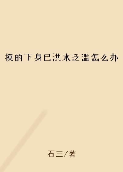 摸的下身已洪水泛滥怎么办