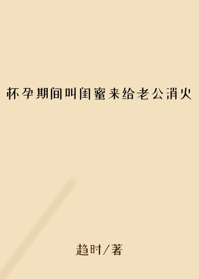 怀孕期间叫闺蜜来给老公消火