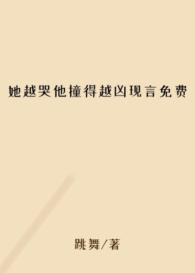 她越哭他撞得越凶现言免费