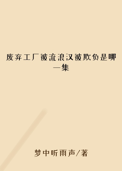 废弃工厂被流浪汉被欺负是哪一集