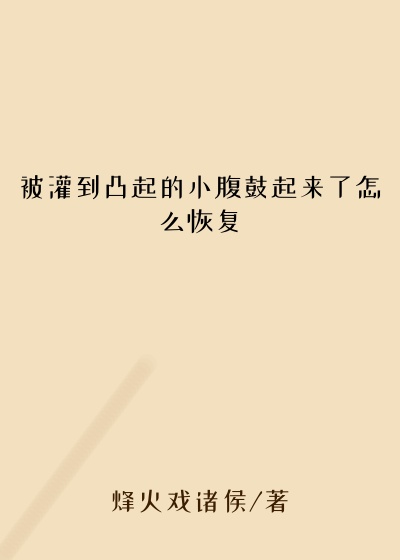 被灌到凸起的小腹鼓起来了怎么恢复