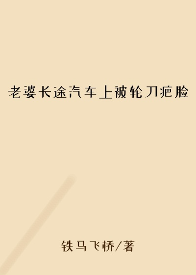老婆长途汽车上被轮刀疤脸