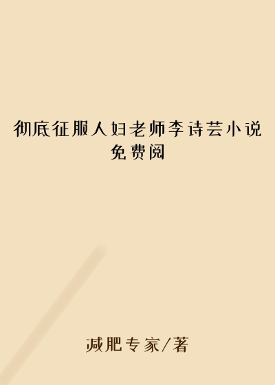 彻底征服人妇老师李诗芸小说免费阅