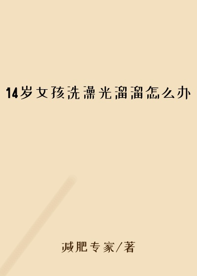 14岁女孩洗澡光溜溜怎么办