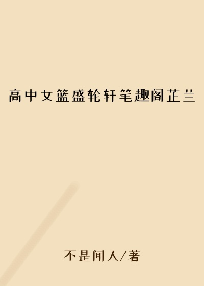 高中女篮盛轮轩笔趣阁芷兰