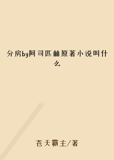 分房by阿司匹林原著小说叫什么
