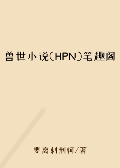 兽世小说(HPN)笔趣阁