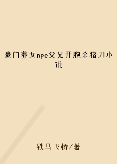豪门养女npc父兄开胞杀猪刀小说