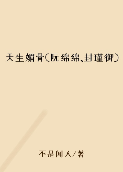 天生媚骨(阮绵绵、封瑾御)